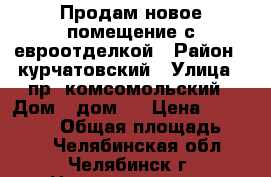 Продам новое помещение с евроотделкой › Район ­ курчатовский › Улица ­ пр. комсомольский › Дом ­ дом41 › Цена ­ 8 000 000 › Общая площадь ­ 120 - Челябинская обл., Челябинск г. Недвижимость » Помещения продажа   . Челябинская обл.